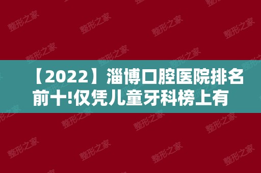 【2024】淄博口腔医院排名前十!仅凭儿童牙科榜上有名！