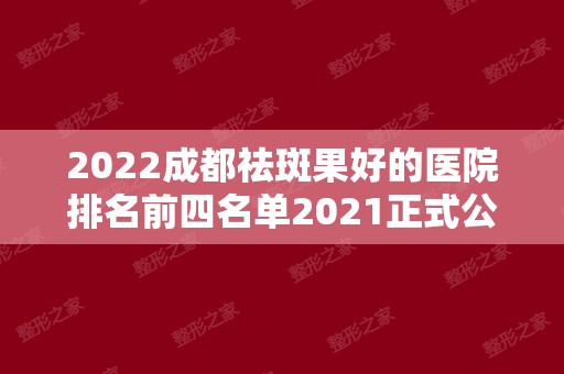 2024成都祛斑果好的医院排名前四名单2024正式公布!还有价格表查询哦!