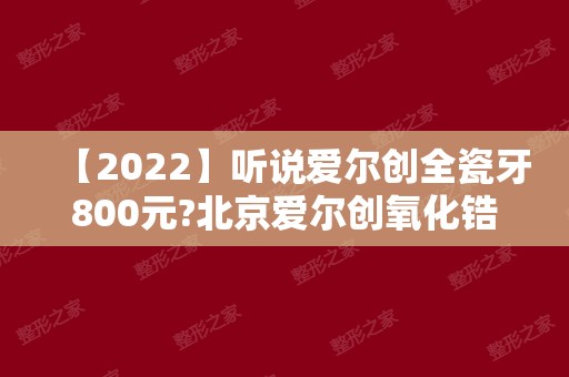 【2024】听说爱尔创全瓷牙800元?北京爱尔创氧化锆价格多少钱?