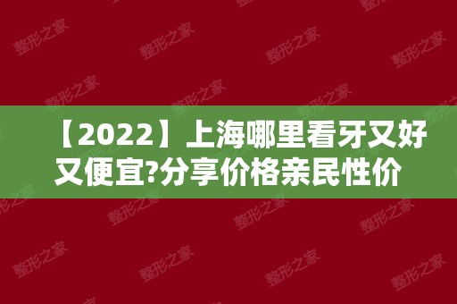 【2024】上海哪里看牙又好又便宜?分享价格亲民性价比高看牙好去处!