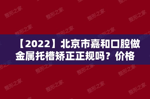 【2024】北京市嘉和口腔做金属托槽矫正正规吗？价格表曝光