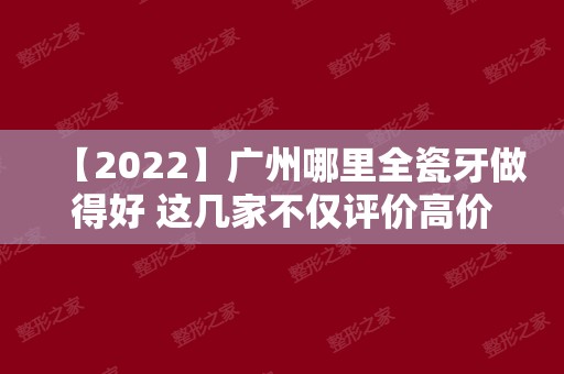 【2024】广州哪里全瓷牙做得好 这几家不仅评价高价格还实惠