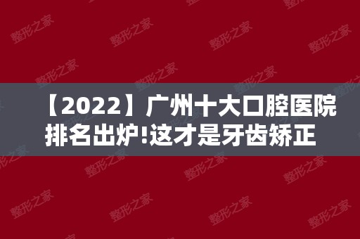 【2024】广州十大口腔医院排名出炉!这才是牙齿矫正正确打开方式!