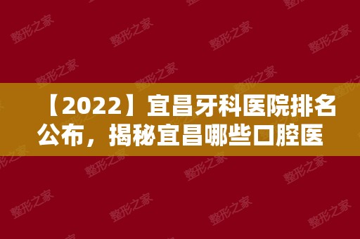 【2024】宜昌牙科医院排名公布，揭秘宜昌哪些口腔医院便宜又好！