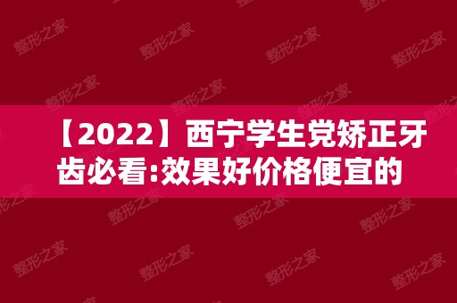 【2024】西宁学生党矫正牙齿必看:效果好价格便宜的3家正畸医院!
