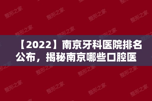 【2024】南京牙科医院排名公布，揭秘南京哪些口腔医院便宜又好！