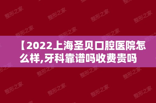 【2024上海圣贝口腔医院怎么样,牙科靠谱吗收费贵吗?网友揭露】正规吗