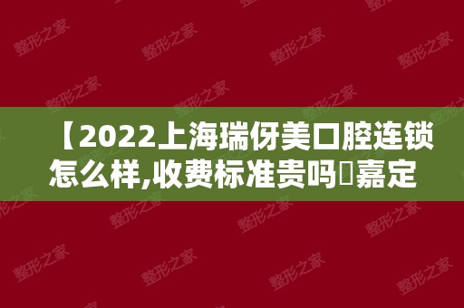 【2024上海瑞伢美口腔连锁怎么样,收费标准贵吗​嘉定区顾客揭秘】正规吗