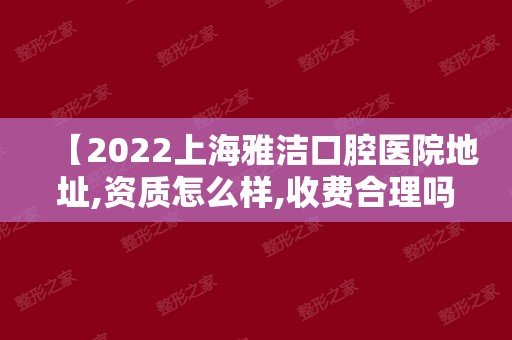 【2024上海雅洁口腔医院地址,资质怎么样,收费合理吗?】正规吗