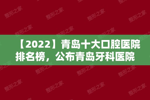 【2024】青岛十大口腔医院排名榜，公布青岛牙科医院排名榜前十！
