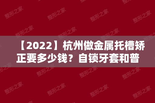 【2024】杭州做金属托槽矫正要多少钱？自锁牙套和普通牙套的价格