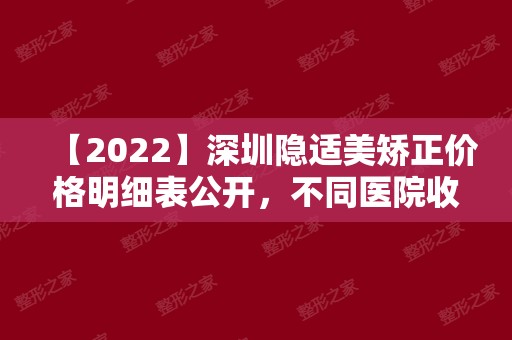 【2024】深圳隐适美矫正价格明细表公开，不同医院收费略有差异！