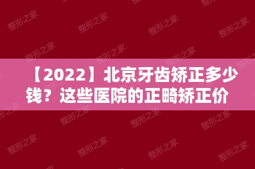 【2024】北京牙齿矫正多少钱？这些医院的正畸矫正价格都透明！