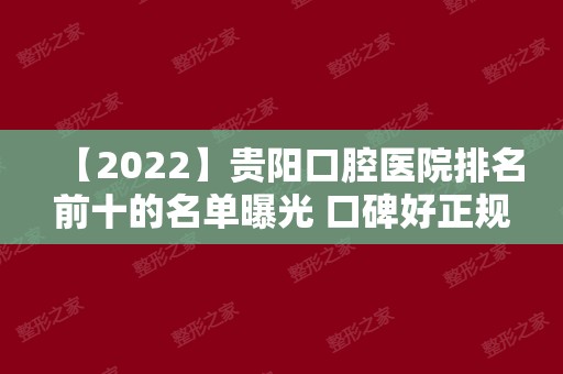 【2024】贵阳口腔医院排名前十的名单曝光 口碑好正规的医院都在内