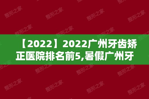 2024广州牙齿矫正医院排名前5,暑假广州牙齿矫正性价比高!