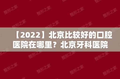 【2024】北京比较好的口腔医院在哪里？北京牙科医院排名公布！