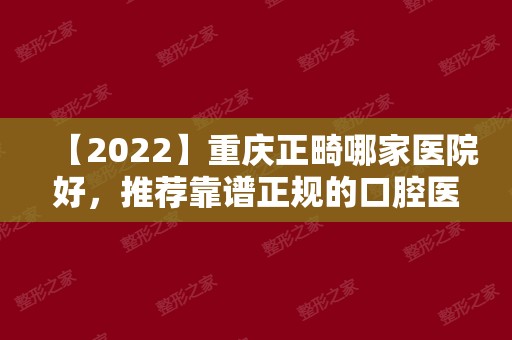 【2024】重庆正畸哪家医院好，推荐靠谱正规的口腔医院名单及价格