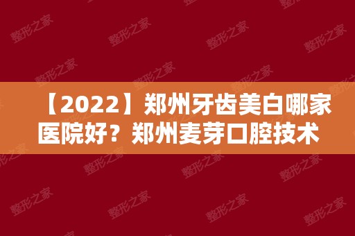 【2024】郑州牙齿美白哪家医院好？郑州麦芽口腔技术和价格公开！