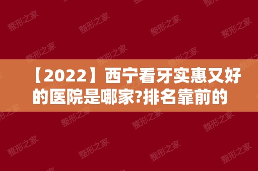 【2024】西宁看牙实惠又好的医院是哪家?排名靠前的三家地址公开！