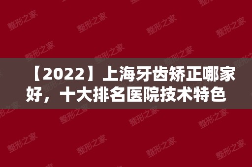 【2024】上海牙齿矫正哪家好，十大排名医院技术特色+价格地址都有