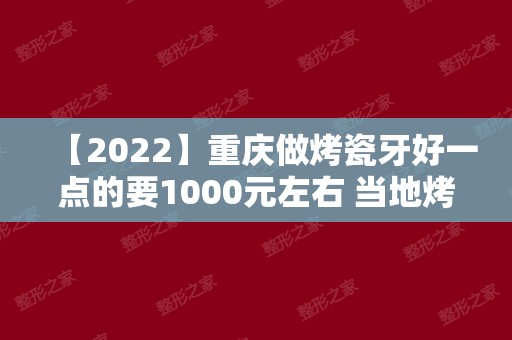 【2024】重庆做烤瓷牙好一点的要1000元左右 当地烤瓷牙价格整体偏低