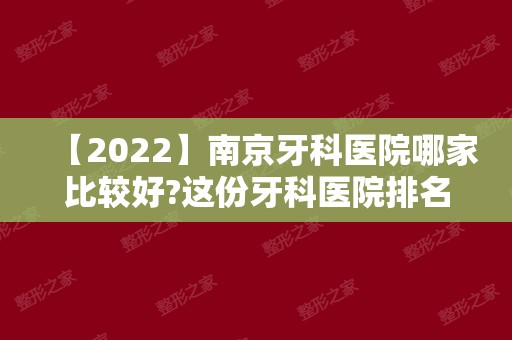 【2024】南京牙科医院哪家比较好?这份牙科医院排名榜值得关注!