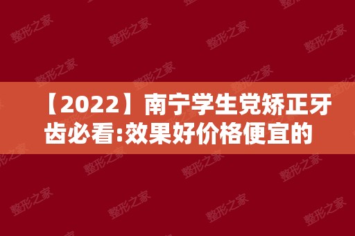 【2024】南宁学生党矫正牙齿必看:效果好价格便宜的3家正畸医院!