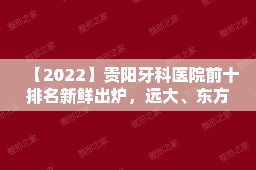 【2024】贵阳牙科医院前十排名新鲜出炉，远大、东方上榜！
