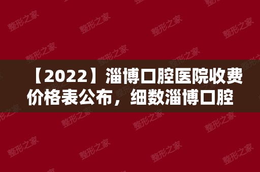 【2024】淄博口腔医院收费价格表公布，细数淄博口腔医院哪家好？