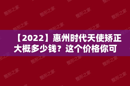 【2024】惠州时代天使矫正大概多少钱？这个价格你可能想象不到！