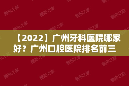 【2024】广州牙科医院哪家好？广州口腔医院排名前三家名单公布