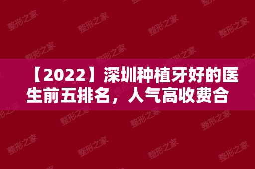 【2024】深圳种植牙好的医生前五排名，人气高收费合理值得来