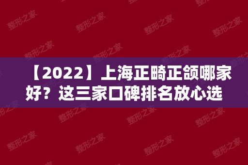 【2024】上海正畸正颌哪家好？这三家口碑排名放心选择，内附价格