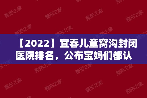 【2024】宜春儿童窝沟封闭医院排名，公布宝妈们都认可的几家