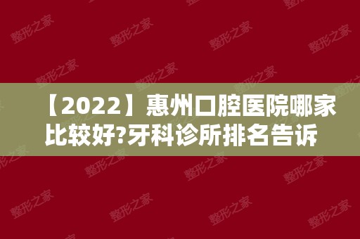 【2024】惠州口腔医院哪家比较好?牙科诊所排名告诉你看牙就找它