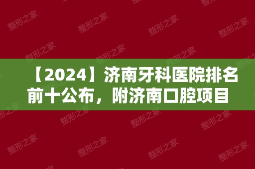 【2024】济南牙科医院排名前十公布，附济南口腔项目价格表！