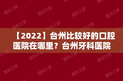 【2024】台州比较好的口腔医院在哪里？台州牙科医院排名公布！
