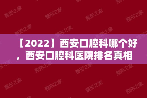【2024】西安口腔科哪个好，西安口腔科医院排名真相警醒网友