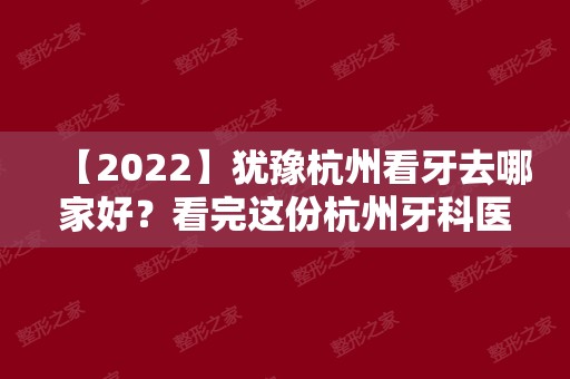 【2024】犹豫杭州看牙去哪家好？看完这份杭州牙科医院排名就明了