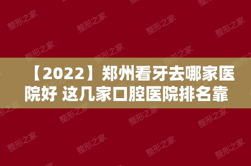 【2024】郑州看牙去哪家医院好 这几家口腔医院排名靠前附带地址！