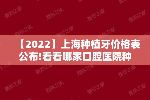 【2024】上海种植牙价格表公布!看看哪家口腔医院种植牙价格便宜!