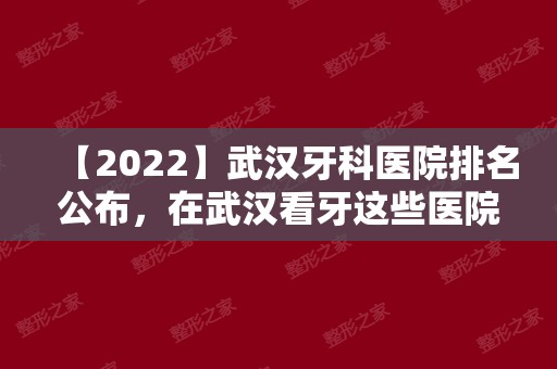 【2024】武汉牙科医院排名公布，在武汉看牙这些医院值得推荐！