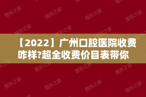 【2024】广州口腔医院收费咋样?超全收费价目表带你看广州看牙价格