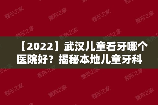 【2024】武汉儿童看牙哪个医院好？揭秘本地儿童牙科医院排名！