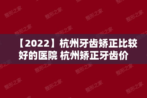【2024】杭州牙齿矫正比较好的医院 杭州矫正牙齿价格表附医生名单