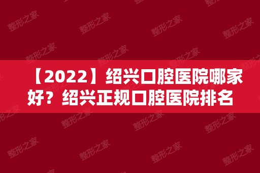 【2024】绍兴口腔医院哪家好？绍兴正规口腔医院排名公布！