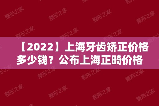 【2024】上海牙齿矫正价格多少钱？公布上海正畸价格！