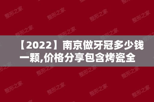 【2024】南京做牙冠多少钱一颗,价格分享包含烤瓷全瓷牙冠详细费用!