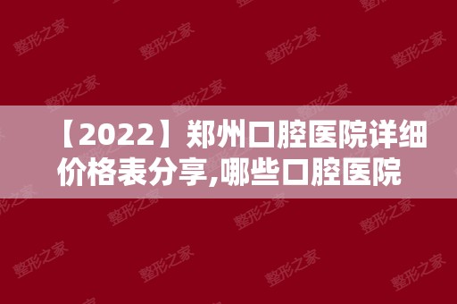 【2024】郑州口腔医院详细价格表分享,哪些口腔医院看牙性价比高