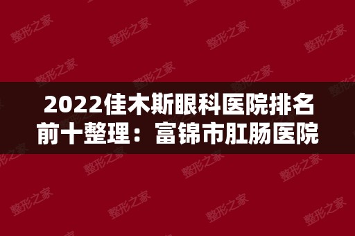 2024佳木斯眼科医院排名前十整理：富锦市肛肠医院、中国人民解放军第二二四